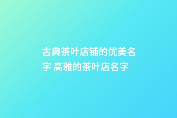 古典茶叶店铺的优美名字 高雅的茶叶店名字-第1张-店铺起名-玄机派